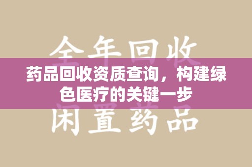 荆州药品回收资质查询，构建绿色医疗的关键一步