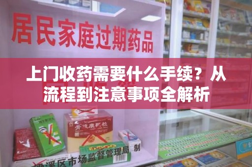 荆州上门收药需要什么手续？从流程到注意事项全解析
