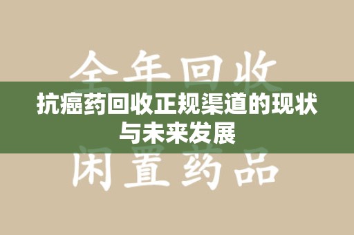 荆州抗癌药回收正规渠道的现状与未来发展