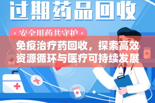 荆州免疫治疗药回收，探索高效资源循环与医疗可持续发展之路