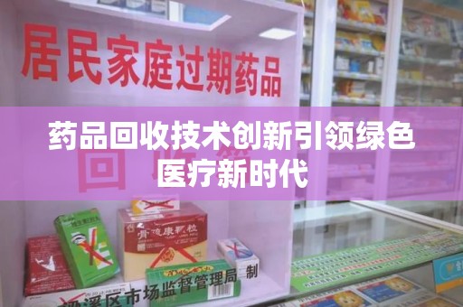 荆州药品回收技术创新引领绿色医疗新时代