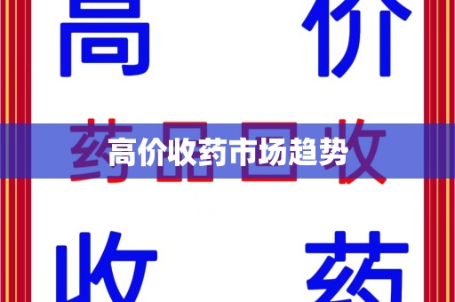 荆州高价收药市场趋势