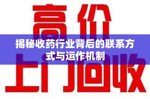 荆州揭秘收药行业背后的联系方式与运作机制