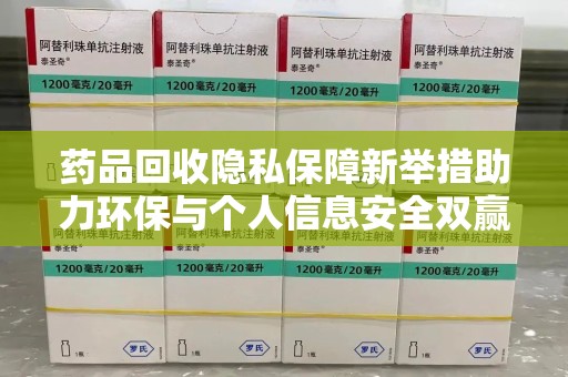 荆州药品回收隐私保障新举措助力环保与个人信息安全双赢