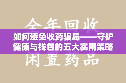 荆州如何避免收药骗局——守护健康与钱包的五大实用策略