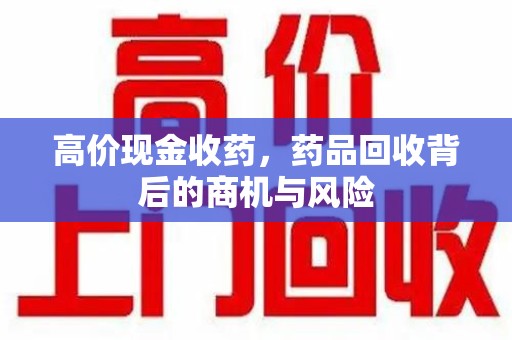荆州高价现金收药，药品回收背后的商机与风险