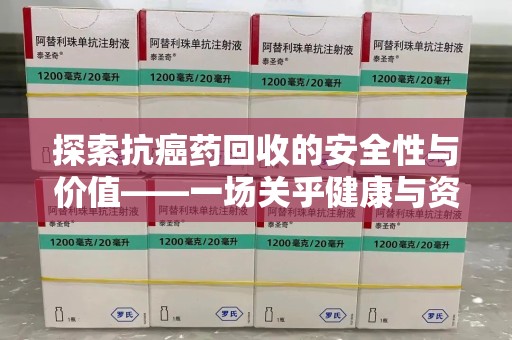 荆州探索抗癌药回收的安全性与价值——一场关乎健康与资源的深刻对话