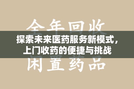 荆州探索未来医药服务新模式，上门收药的便捷与挑战
