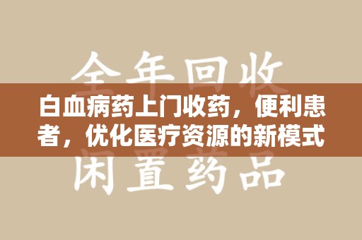 荆州白血病药上门收药，便利患者，优化医疗资源的新模式