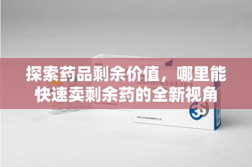 荆州探索药品剩余价值，哪里能快速卖剩余药的全新视角