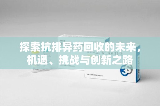 荆州探索抗排异药回收的未来，机遇、挑战与创新之路