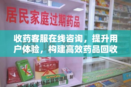 荆州收药客服在线咨询，提升用户体验，构建高效药品回收体系