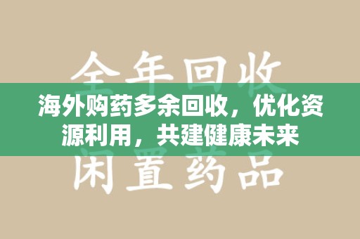 荆州海外购药多余回收，优化资源利用，共建健康未来