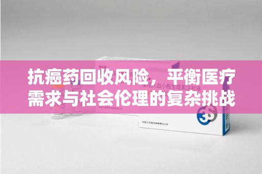 荆州抗癌药回收风险，平衡医疗需求与社会伦理的复杂挑战