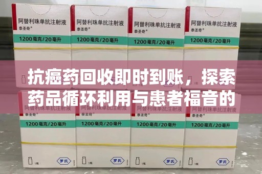 荆州抗癌药回收即时到账，探索药品循环利用与患者福音的新路径