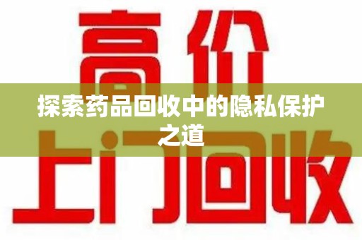 荆州探索药品回收中的隐私保护之道