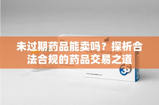 荆州未过期药品能卖吗？探析合法合规的药品交易之道