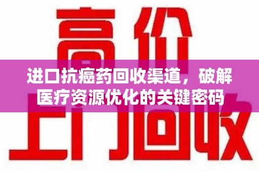 荆州进口抗癌药回收渠道，破解医疗资源优化的关键密码