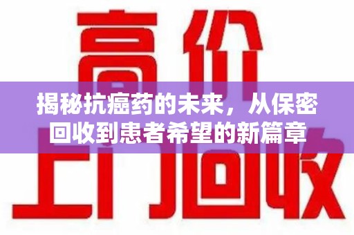 荆州揭秘抗癌药的未来，从保密回收到患者希望的新篇章