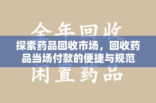 荆州探索药品回收市场，回收药品当场付款的便捷与规范