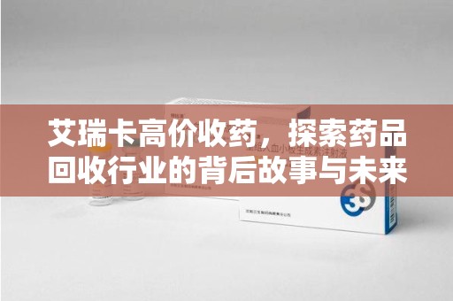 荆州艾瑞卡高价收药，探索药品回收行业的背后故事与未来发展
