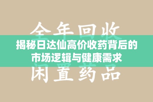 荆州揭秘日达仙高价收药背后的市场逻辑与健康需求