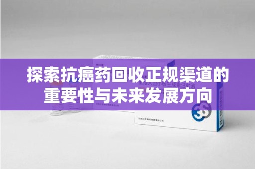 荆州探索抗癌药回收正规渠道的重要性与未来发展方向