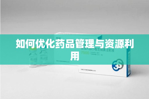 荆州如何优化药品管理与资源利用