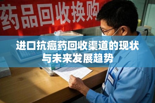 荆州进口抗癌药回收渠道的现状与未来发展趋势