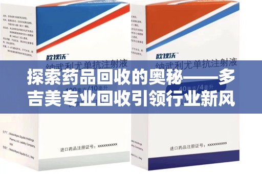 荆州探索药品回收的奥秘——多吉美专业回收引领行业新风向