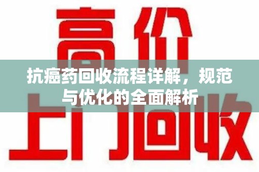 荆州抗癌药回收流程详解，规范与优化的全面解析