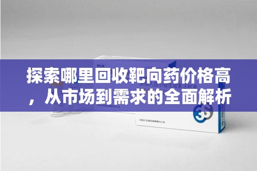 荆州探索哪里回收靶向药价格高，从市场到需求的全面解析
