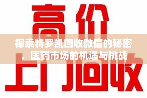 荆州探索特罗凯回收微信的秘密，医药市场的机遇与挑战
