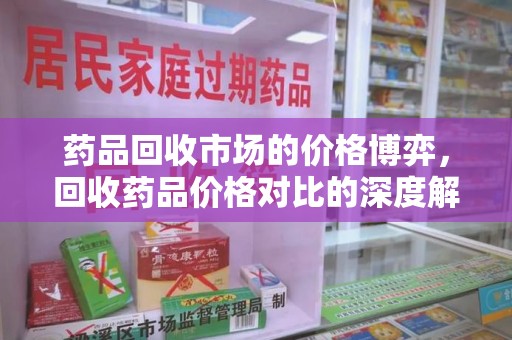 荆州药品回收市场的价格博弈，回收药品价格对比的深度解析