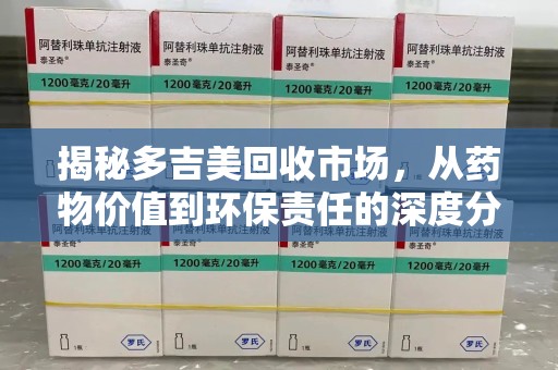 荆州揭秘多吉美回收市场，从药物价值到环保责任的深度分析