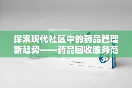 荆州探索现代社区中的药品管理新趋势——药品回收服务范围扩展的深远意义