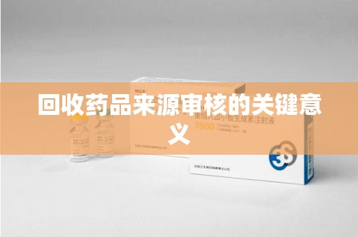 荆州回收药品来源审核的关键意义