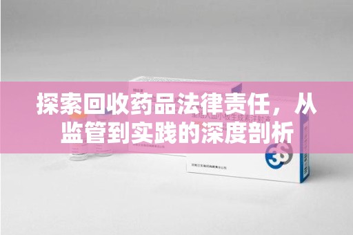 荆州探索回收药品法律责任，从监管到实践的深度剖析