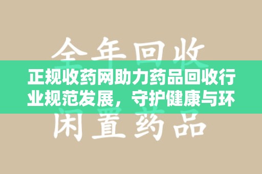 荆州正规收药网助力药品回收行业规范发展，守护健康与环境