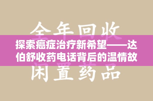 荆州探索癌症治疗新希望——达伯舒收药电话背后的温情故事