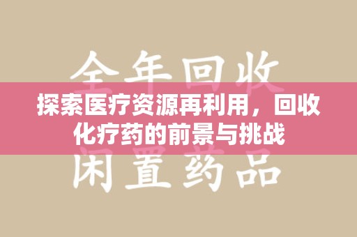 荆州探索医疗资源再利用，回收化疗药的前景与挑战