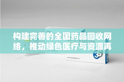 荆州构建完善的全国药品回收网络，推动绿色医疗与资源再利用