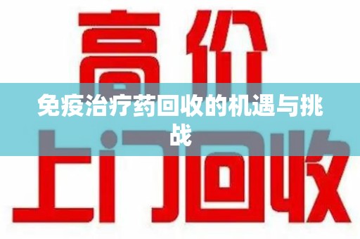 荆州免疫治疗药回收的机遇与挑战