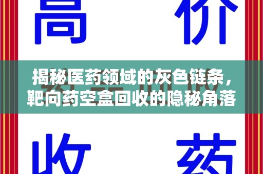 荆州揭秘医药领域的灰色链条，靶向药空盒回收的隐秘角落