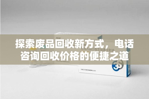 荆州探索废品回收新方式，电话咨询回收价格的便捷之道