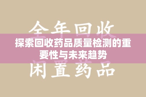 荆州探索回收药品质量检测的重要性与未来趋势