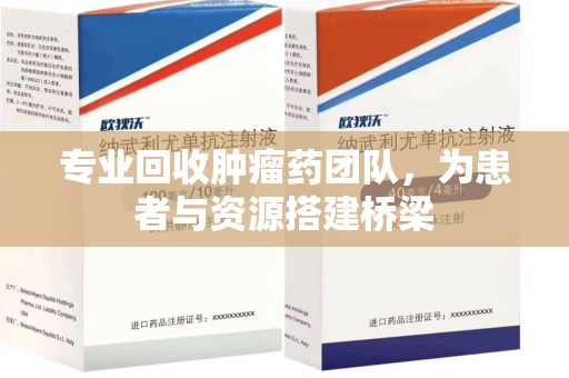 荆州专业回收肿瘤药团队，为患者与资源搭建桥梁