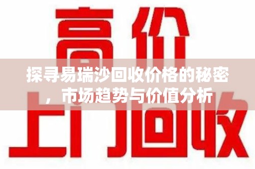 荆州探寻易瑞沙回收价格的秘密，市场趋势与价值分析