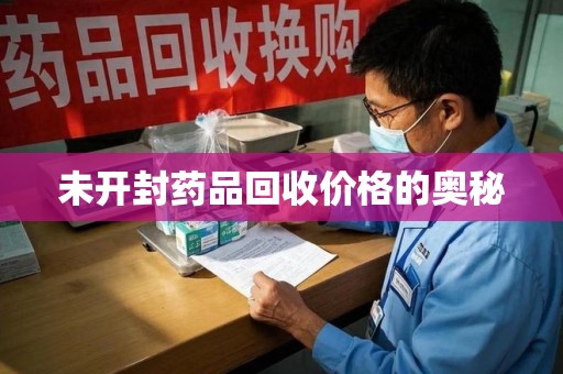荆州未开封药品回收价格的奥秘
