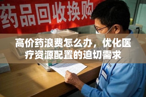 荆州高价药浪费怎么办，优化医疗资源配置的迫切需求